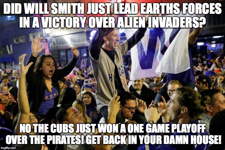 Go GUBS GO HOME | DID WILL SMITH JUST LEAD EARTHS FORCES IN A VICTORY OVER ALIEN INVADERS? NO THE CUBS JUST WON A ONE GAME PLAYOFF OVER THE PIRATES! GET BACK  | image tagged in chicago cubs | made w/ Imgflip meme maker