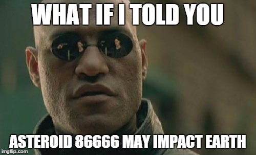 Matrix Morpheus Meme | WHAT IF I TOLD YOU ASTEROID 86666 MAY IMPACT EARTH | image tagged in memes,matrix morpheus | made w/ Imgflip meme maker