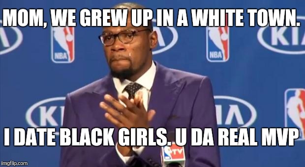 You The Real MVP | MOM, WE GREW UP IN A WHITE TOWN. I DATE BLACK GIRLS.
U DA REAL MVP | image tagged in memes,you the real mvp | made w/ Imgflip meme maker