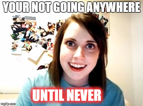 Overly Attached Girlfriend Dictator | YOUR NOT GOING ANYWHERE UNTIL NEVER | image tagged in memes,overly attached girlfriend | made w/ Imgflip meme maker