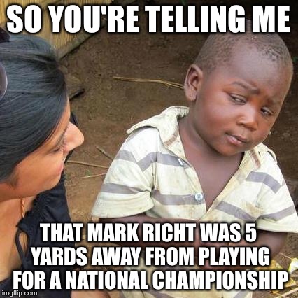 Third World Skeptical Kid Meme | SO YOU'RE TELLING ME THAT MARK RICHT WAS 5 YARDS AWAY FROM PLAYING FOR A NATIONAL CHAMPIONSHIP | image tagged in memes,third world skeptical kid | made w/ Imgflip meme maker