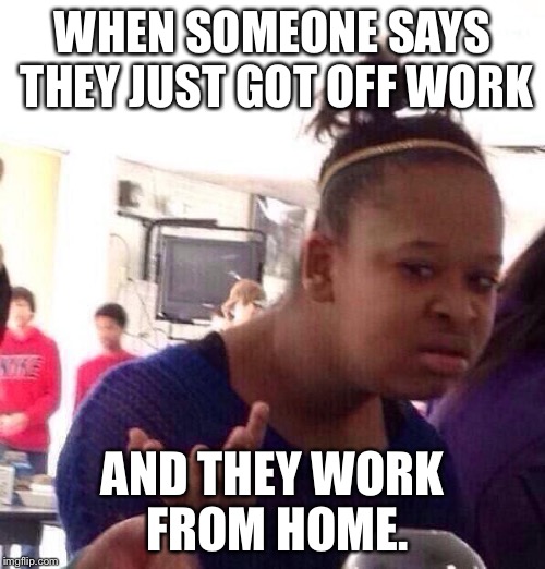 Black Girl Wat Meme | WHEN SOMEONE SAYS THEY JUST GOT OFF WORK AND THEY WORK FROM HOME. | image tagged in memes,black girl wat | made w/ Imgflip meme maker