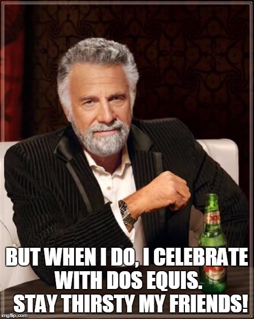 The Most Interesting Man In The World Meme | BUT WHEN I DO, I CELEBRATE WITH DOS EQUIS.  STAY THIRSTY MY FRIENDS! | image tagged in memes,the most interesting man in the world | made w/ Imgflip meme maker