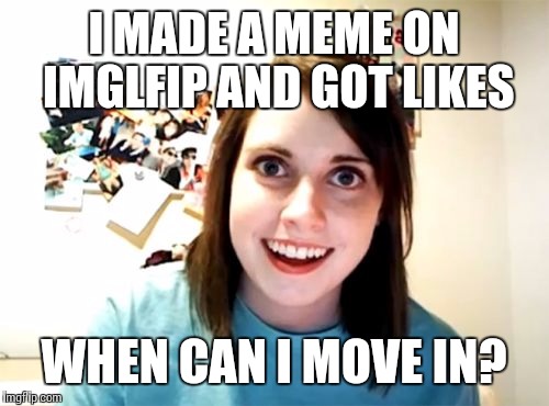 Overly Attached Girlfriend | I MADE A MEME ON IMGLFIP AND GOT LIKES WHEN CAN I MOVE IN? | image tagged in memes,overly attached girlfriend | made w/ Imgflip meme maker