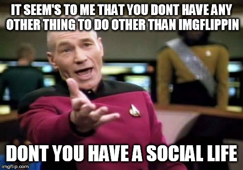 Picard Wtf | IT SEEM'S TO ME THAT YOU DONT HAVE ANY OTHER THING TO DO OTHER THAN IMGFLIPPIN DONT YOU HAVE A SOCIAL LIFE | image tagged in memes,picard wtf | made w/ Imgflip meme maker