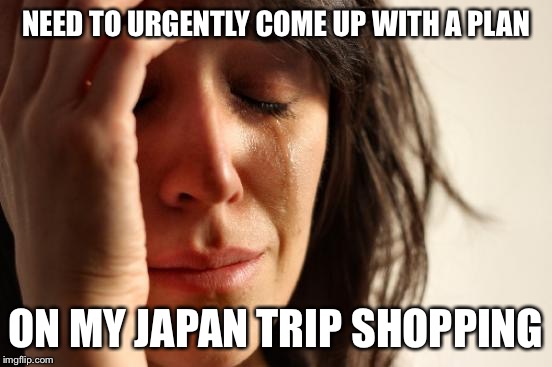 First World Problems | NEED TO URGENTLY COME UP WITH A PLAN ON MY JAPAN TRIP SHOPPING | image tagged in memes,first world problems | made w/ Imgflip meme maker