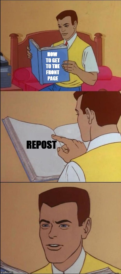 It all makes sense... | HOW TO GET TO THE FRONT PAGE REPOST | image tagged in memes,front page,repost | made w/ Imgflip meme maker