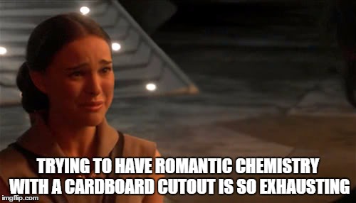 Bad acting is heartbreaking too | TRYING TO HAVE ROMANTIC CHEMISTRY WITH A CARDBOARD CUTOUT IS SO EXHAUSTING | image tagged in padme you're breaking my heart | made w/ Imgflip meme maker
