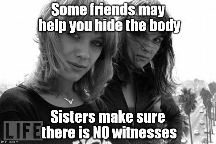 Bitch Sisters | Some friends may help you hide the body Sisters make sure there is NO witnesses | image tagged in bitch sisters | made w/ Imgflip meme maker