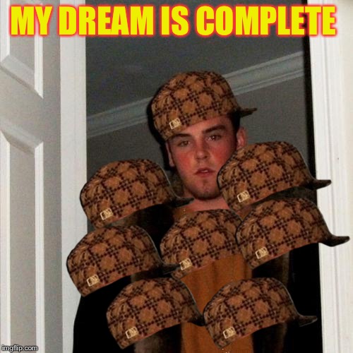 Scumbag Steve | MY DREAM IS COMPLETE | image tagged in memes,scumbag steve,scumbag | made w/ Imgflip meme maker