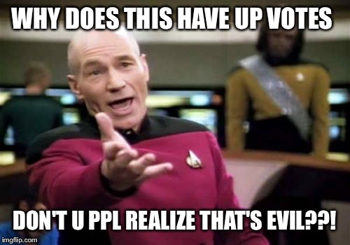 Picard Wtf Meme | WHY DOES THIS HAVE UP VOTES DON'T U PPL REALIZE THAT'S EVIL??! | image tagged in memes,picard wtf | made w/ Imgflip meme maker