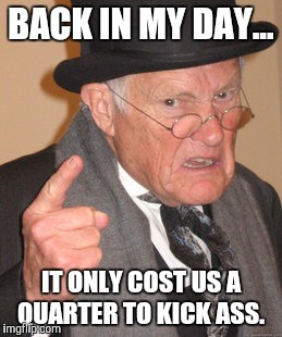 Back In My Day Meme | BACK IN MY DAY... IT ONLY COST US A QUARTER TO KICK ASS. | image tagged in memes,back in my day | made w/ Imgflip meme maker
