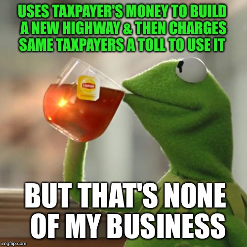 Highway robbery | USES TAXPAYER'S MONEY TO BUILD A NEW HIGHWAY & THEN CHARGES SAME TAXPAYERS A TOLL TO USE IT BUT THAT'S NONE OF MY BUSINESS | image tagged in memes,but thats none of my business,kermit the frog | made w/ Imgflip meme maker