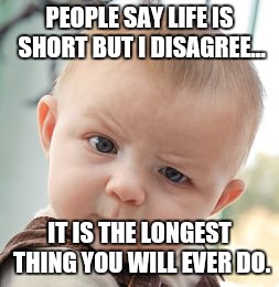 Life is... | PEOPLE SAY LIFE IS SHORT BUT I DISAGREE... IT IS THE LONGEST THING YOU WILL EVER DO. | image tagged in memes,skeptical baby,life | made w/ Imgflip meme maker