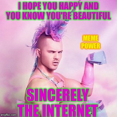 Unicorn MAN Meme | I HOPE YOU HAPPY AND YOU KNOW YOU'RE BEAUTIFUL SINCERELY THE INTERNET MEME POWER | image tagged in memes,unicorn man | made w/ Imgflip meme maker