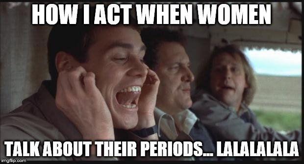 Dumb and Dumber LA LA LA | HOW I ACT WHEN WOMEN TALK ABOUT THEIR PERIODS... LALALALALA | image tagged in dumb and dumber la la la | made w/ Imgflip meme maker