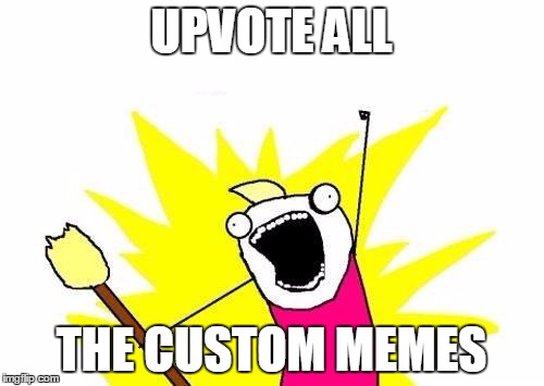X All The Y Meme | UPVOTE ALL THE CUSTOM MEMES | image tagged in memes,x all the y | made w/ Imgflip meme maker