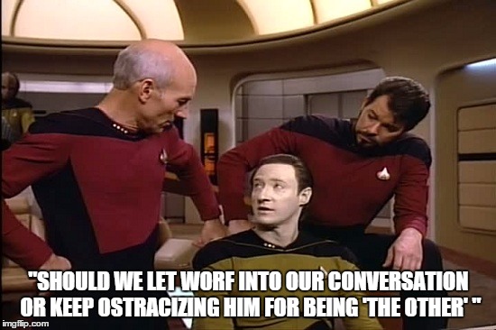 Picard, Riker, and Data Systematically Oppress Worf | "SHOULD WE LET WORF INTO OUR CONVERSATION OR KEEP OSTRACIZING HIM FOR BEING 'THE OTHER' " | image tagged in star trek | made w/ Imgflip meme maker