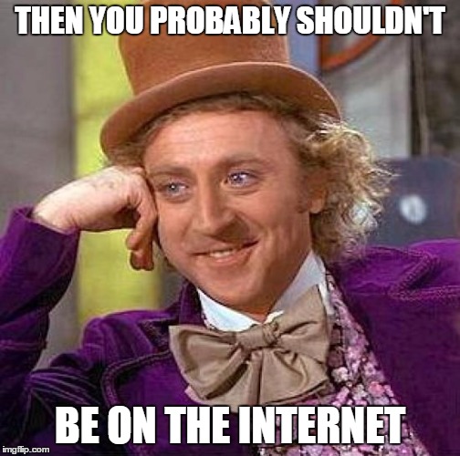 Creepy Condescending Wonka Meme | THEN YOU PROBABLY SHOULDN'T BE ON THE INTERNET | image tagged in memes,creepy condescending wonka | made w/ Imgflip meme maker