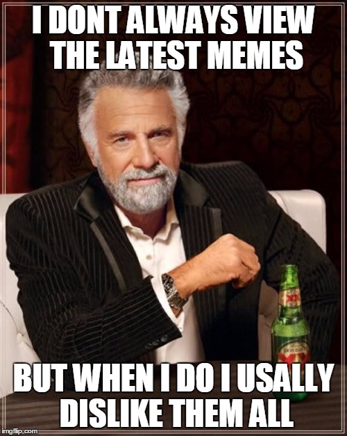 The Most Interesting Man In The World Meme | I DONT ALWAYS VIEW THE LATEST MEMES BUT WHEN I DO I USALLY DISLIKE THEM ALL | image tagged in memes,the most interesting man in the world | made w/ Imgflip meme maker