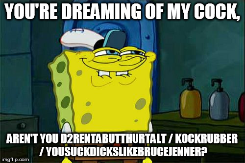 Don't You Squidward Meme | YOU'RE DREAMING OF MY COCK, AREN'T YOU D2RENTABUTTHURTALT / KOCKRUBBER / YOUSUCKDICKSLIKEBRUCEJENNER? | image tagged in memes,dont you squidward | made w/ Imgflip meme maker