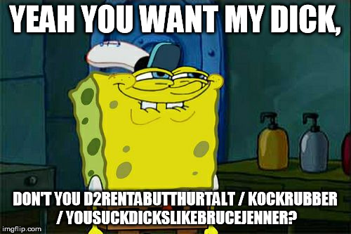 Don't You Squidward Meme | YEAH YOU WANT MY DICK, DON'T YOU D2RENTABUTTHURTALT / KOCKRUBBER / YOUSUCKDICKSLIKEBRUCEJENNER? | image tagged in memes,dont you squidward | made w/ Imgflip meme maker