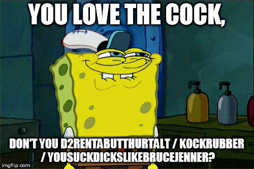 Don't You Squidward Meme | YOU LOVE THE COCK, DON'T YOU D2RENTABUTTHURTALT / KOCKRUBBER / YOUSUCKDICKSLIKEBRUCEJENNER? | image tagged in memes,dont you squidward | made w/ Imgflip meme maker