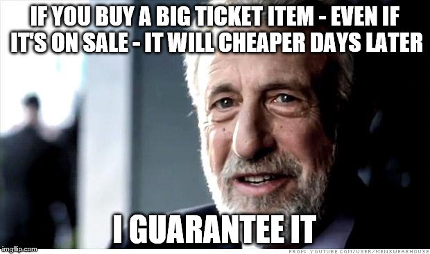 I Guarantee It Meme | IF YOU BUY A BIG TICKET ITEM - EVEN IF IT'S ON SALE - IT WILL CHEAPER DAYS LATER I GUARANTEE IT | image tagged in memes,i guarantee it | made w/ Imgflip meme maker