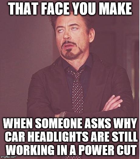 Face You Make Robert Downey Jr Meme | THAT FACE YOU MAKE WHEN SOMEONE ASKS WHY CAR HEADLIGHTS ARE STILL WORKING IN A POWER CUT | image tagged in memes,face you make robert downey jr | made w/ Imgflip meme maker