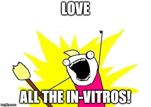 X All The Y Meme | LOVE ALL THE IN-VITROS! | image tagged in memes,x all the y | made w/ Imgflip meme maker