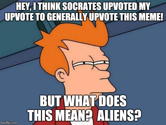 Futurama Fry Meme | HEY, I THINK SOCRATES UPVOTED MY UPVOTE TO GENERALLY UPVOTE THIS MEME! BUT WHAT DOES THIS MEAN?  ALIENS? | image tagged in memes,futurama fry | made w/ Imgflip meme maker