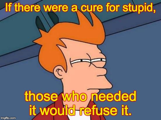Futurama Fry | If there were a cure for stupid, those who needed it would refuse it. | image tagged in memes,futurama fry | made w/ Imgflip meme maker