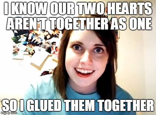 Overly Attached Girlfriend Meme | I KNOW OUR TWO HEARTS AREN'T TOGETHER AS ONE SO I GLUED THEM TOGETHER | image tagged in memes,overly attached girlfriend | made w/ Imgflip meme maker