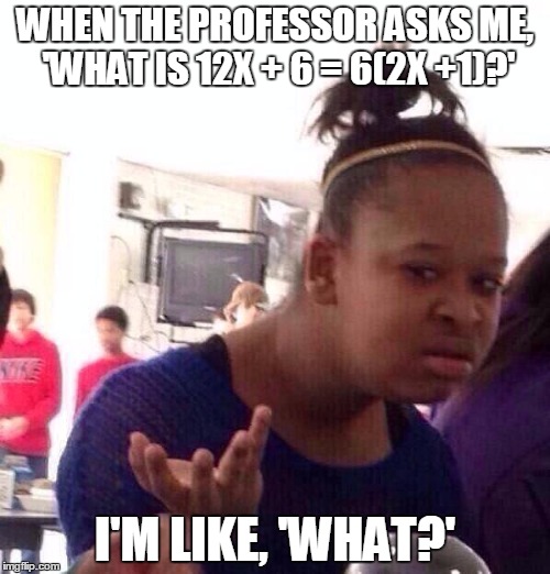 Black Girl Wat Meme | WHEN THE PROFESSOR ASKS ME, 'WHAT IS 12X + 6 = 6(2X +1)?' I'M LIKE, 'WHAT?' | image tagged in memes,black girl wat | made w/ Imgflip meme maker