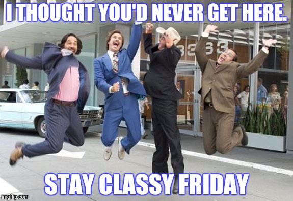 Anchorman jump | I THOUGHT YOU'D NEVER GET HERE. STAY CLASSY FRIDAY | image tagged in anchorman jump | made w/ Imgflip meme maker