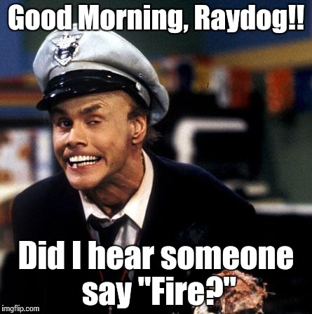 Fire Marshall Bill Burns | Good Morning, Raydog!! Did I hear someone say "Fire?" | image tagged in fire marshall bill burns | made w/ Imgflip meme maker