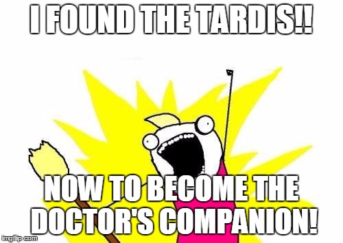 X All The Y | I FOUND THE TARDIS!! NOW TO BECOME THE DOCTOR'S COMPANION! | image tagged in memes,x all the y | made w/ Imgflip meme maker