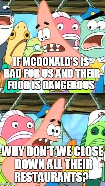 Put It Somewhere Else Patrick | IF MCDONALD'S IS BAD FOR US AND THEIR FOOD IS DANGEROUS WHY DON'T WE CLOSE DOWN ALL THEIR RESTAURANTS? | image tagged in memes,put it somewhere else patrick | made w/ Imgflip meme maker