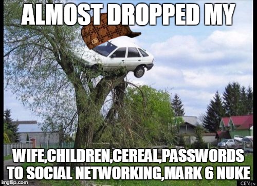 Secure Parking Meme | ALMOST DROPPED MY WIFE,CHILDREN,CEREAL,PASSWORDS TO SOCIAL NETWORKING,MARK 6 NUKE | image tagged in memes,secure parking,scumbag | made w/ Imgflip meme maker