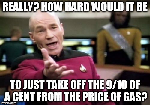 Picard Wtf | REALLY? HOW HARD WOULD IT BE TO JUST TAKE OFF THE 9/10 OF A CENT FROM THE PRICE OF GAS? | image tagged in memes,picard wtf | made w/ Imgflip meme maker
