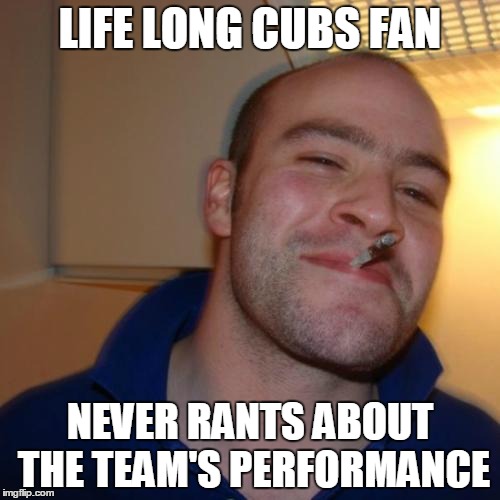 Good Guy Greg Meme | LIFE LONG CUBS FAN NEVER RANTS ABOUT THE TEAM'S PERFORMANCE | image tagged in memes,good guy greg | made w/ Imgflip meme maker