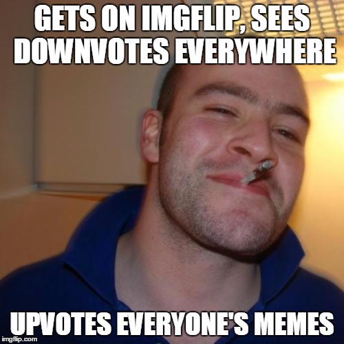 Good Guy Greg | GETS ON IMGFLIP, SEES DOWNVOTES EVERYWHERE UPVOTES EVERYONE'S MEMES | image tagged in memes,good guy greg | made w/ Imgflip meme maker