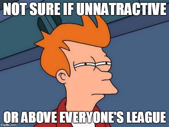 Futurama Fry Meme | NOT SURE IF UNNATRACTIVE OR ABOVE EVERYONE'S LEAGUE | image tagged in memes,futurama fry | made w/ Imgflip meme maker