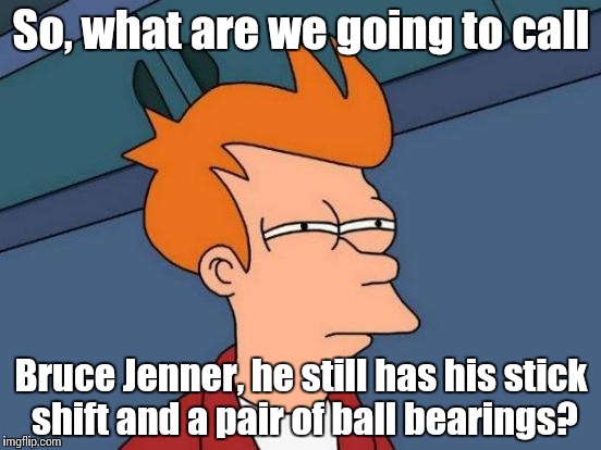 Futurama Fry Meme | So, what are we going to call Bruce Jenner, he still has his stick shift and a pair of ball bearings? | image tagged in memes,futurama fry | made w/ Imgflip meme maker