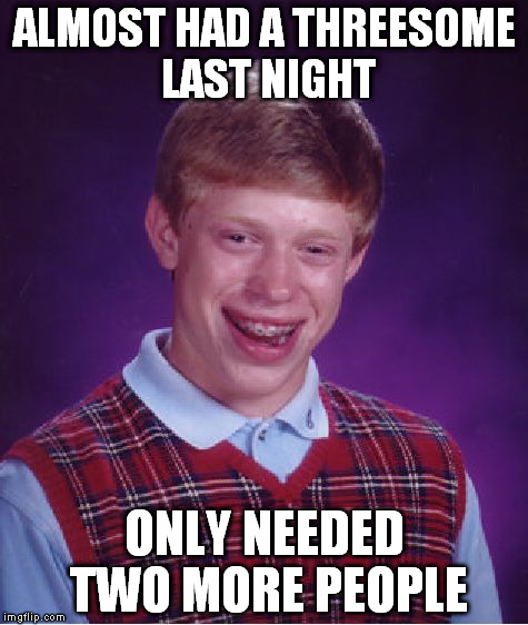 Bad Luck Brian | ALMOST HAD A THREESOME LAST NIGHT ONLY NEEDED TWO MORE PEOPLE | image tagged in memes,bad luck brian | made w/ Imgflip meme maker
