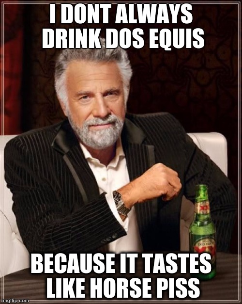 The Most Interesting Man In The World | I DONT ALWAYS DRINK DOS EQUIS BECAUSE IT TASTES LIKE HORSE PISS | image tagged in memes,the most interesting man in the world | made w/ Imgflip meme maker