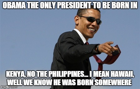 Cool Obama | OBAMA THE ONLY PRESIDENT TO BE BORN IN KENYA, NO THE PHILIPPINES... I MEAN HAWAII, WELL WE KNOW HE WAS BORN SOMEWHERE | image tagged in memes,cool obama | made w/ Imgflip meme maker