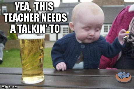 drunk baby with cigarette | YEA,  THIS TEACHER NEEDS A TALKIN' TO | image tagged in drunk baby with cigarette | made w/ Imgflip meme maker