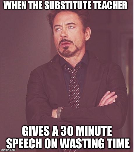 Face You Make Robert Downey Jr | WHEN THE SUBSTITUTE TEACHER GIVES A 30 MINUTE SPEECH ON WASTING TIME | image tagged in memes,face you make robert downey jr | made w/ Imgflip meme maker