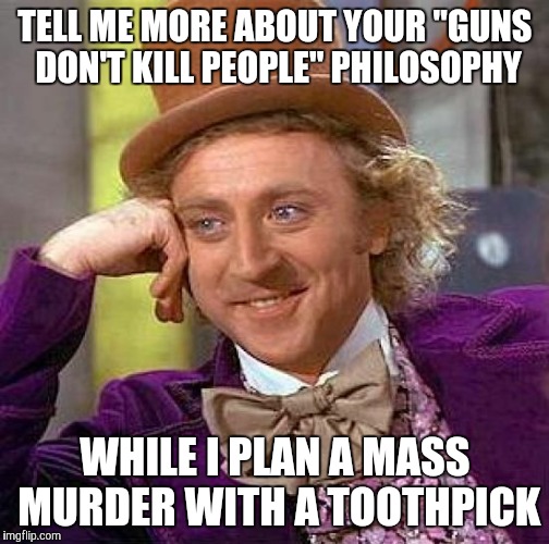 Creepy Condescending Wonka | TELL ME MORE ABOUT YOUR "GUNS DON'T KILL PEOPLE" PHILOSOPHY WHILE I PLAN A MASS MURDER WITH A TOOTHPICK | image tagged in memes,creepy condescending wonka | made w/ Imgflip meme maker
